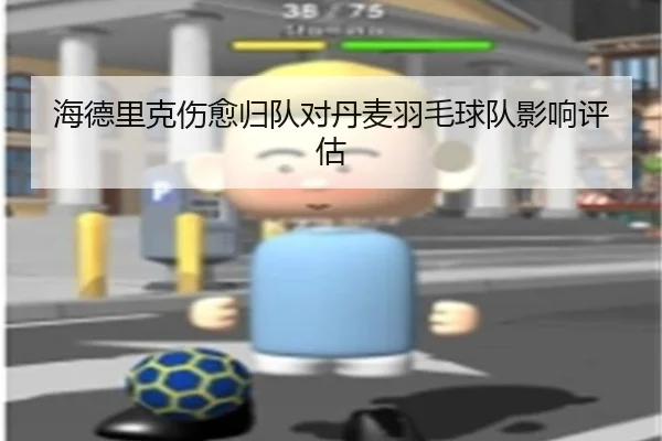 海德里克伤愈归队对丹麦羽毛球队影响评估